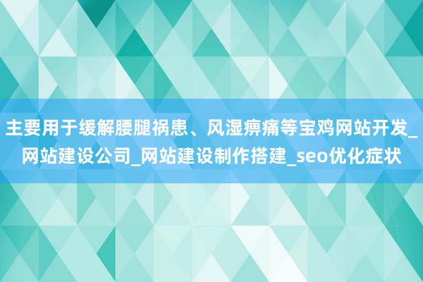 主要用于缓解腰腿祸患、风湿痹痛等宝鸡网站开发_网站建设公司_网站建设制作搭建_seo优化症状