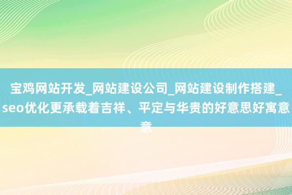 宝鸡网站开发_网站建设公司_网站建设制作搭建_seo优化更承载着吉祥、平定与华贵的好意思好寓意