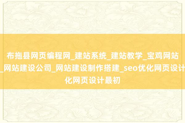 布拖县网页编程网_建站系统_建站教学_宝鸡网站开发_网站建设公司_网站建设制作搭建_seo优化网页设计最初
